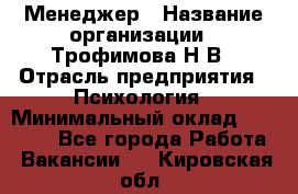 Менеджер › Название организации ­ Трофимова Н.В › Отрасль предприятия ­ Психология › Минимальный оклад ­ 15 000 - Все города Работа » Вакансии   . Кировская обл.